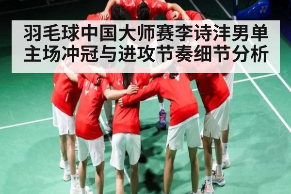 羽毛球中国大师赛李诗沣男单主场冲冠与进攻节奏细节分析