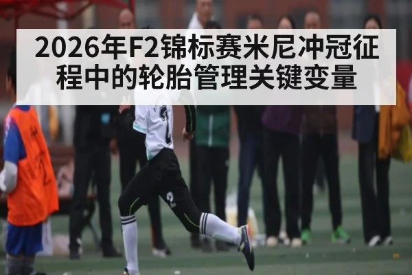 2026年F2锦标赛米尼冲冠征程中的轮胎管理关键变量