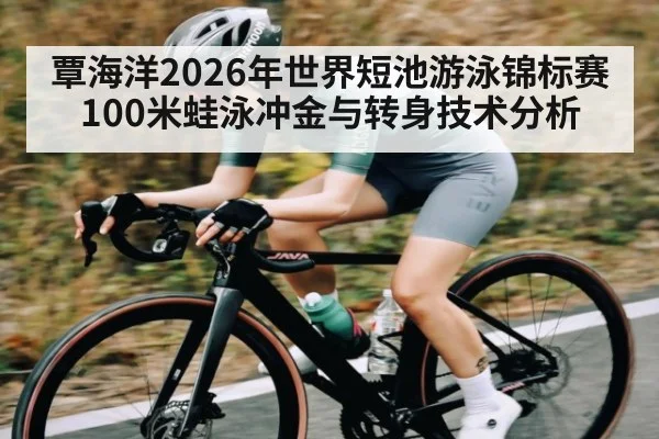覃海洋2026年世界短池游泳锦标赛100米蛙泳冲金与转身技术分析