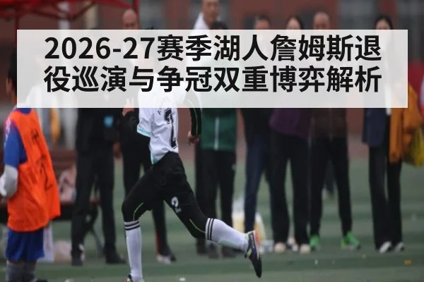 2026-27赛季湖人詹姆斯退役巡演与争冠双重博弈解析