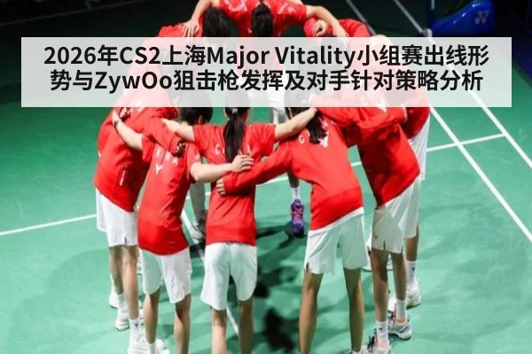 2026年CS2上海Major Vitality小组赛出线形势与ZywOo狙击枪发挥及对手针对策略分析